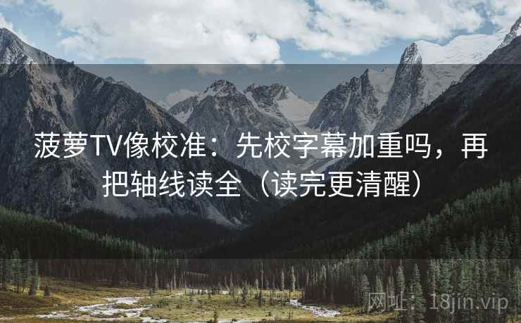 菠萝TV像校准：先校字幕加重吗，再把轴线读全（读完更清醒）