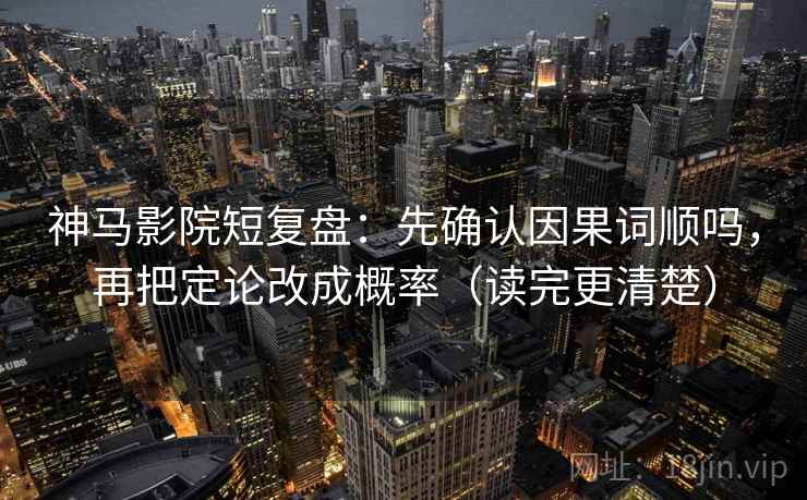 神马影院短复盘：先确认因果词顺吗，再把定论改成概率（读完更清楚）
