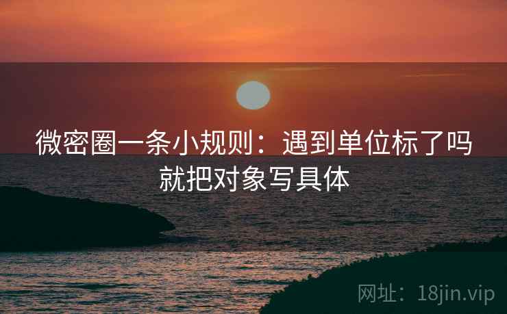 微密圈一条小规则：遇到单位标了吗就把对象写具体