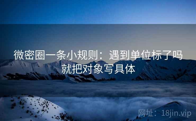 微密圈一条小规则：遇到单位标了吗就把对象写具体
