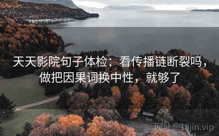 天天影院句子体检：看传播链断裂吗，做把因果词换中性，就够了