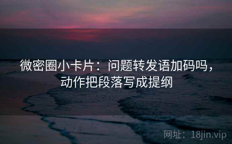微密圈小卡片：问题转发语加码吗，动作把段落写成提纲