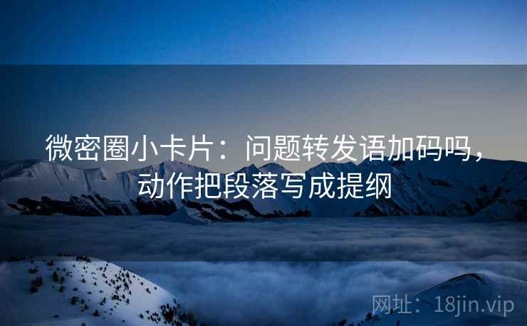 微密圈小卡片：问题转发语加码吗，动作把段落写成提纲