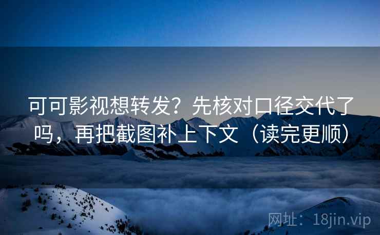 可可影视想转发？先核对口径交代了吗，再把截图补上下文（读完更顺）