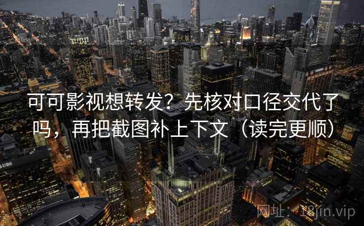可可影视想转发？先核对口径交代了吗，再把截图补上下文（读完更顺）