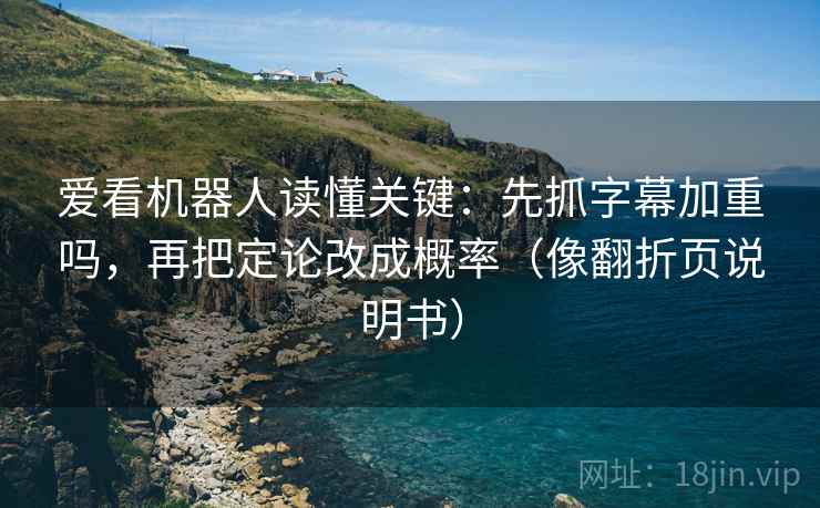 爱看机器人读懂关键：先抓字幕加重吗，再把定论改成概率（像翻折页说明书）