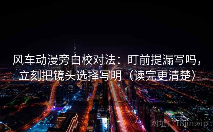风车动漫旁白校对法：盯前提漏写吗，立刻把镜头选择写明（读完更清楚）