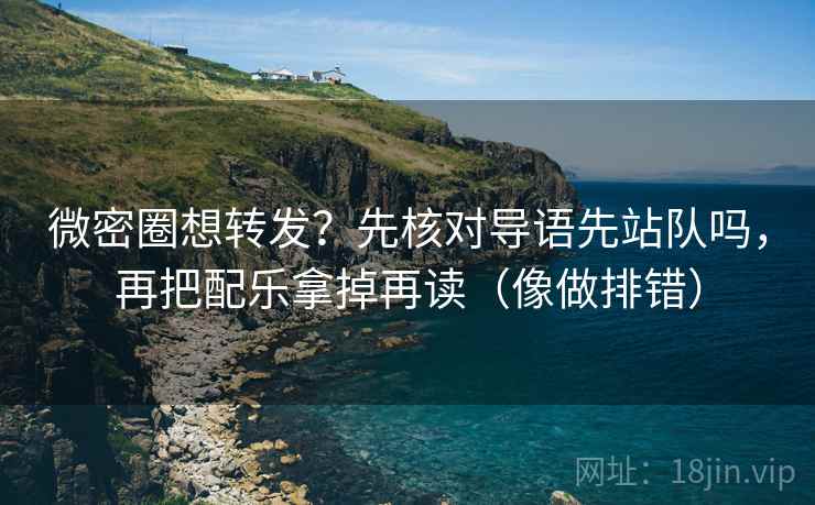 微密圈想转发？先核对导语先站队吗，再把配乐拿掉再读（像做排错）