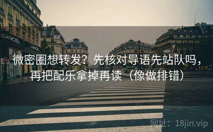 微密圈想转发？先核对导语先站队吗，再把配乐拿掉再读（像做排错）