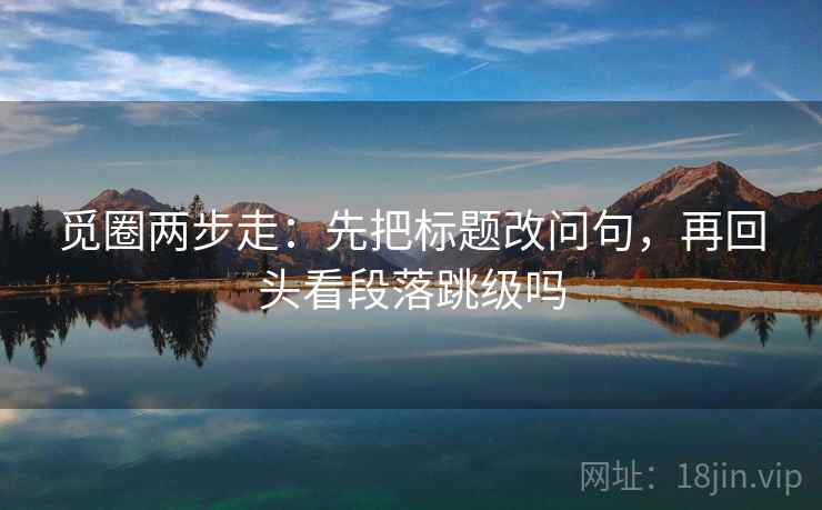 觅圈两步走：先把标题改问句，再回头看段落跳级吗