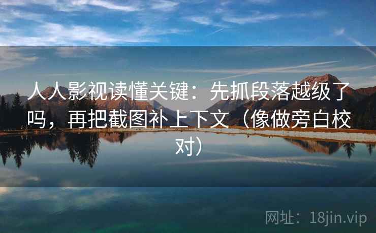 人人影视读懂关键：先抓段落越级了吗，再把截图补上下文（像做旁白校对）