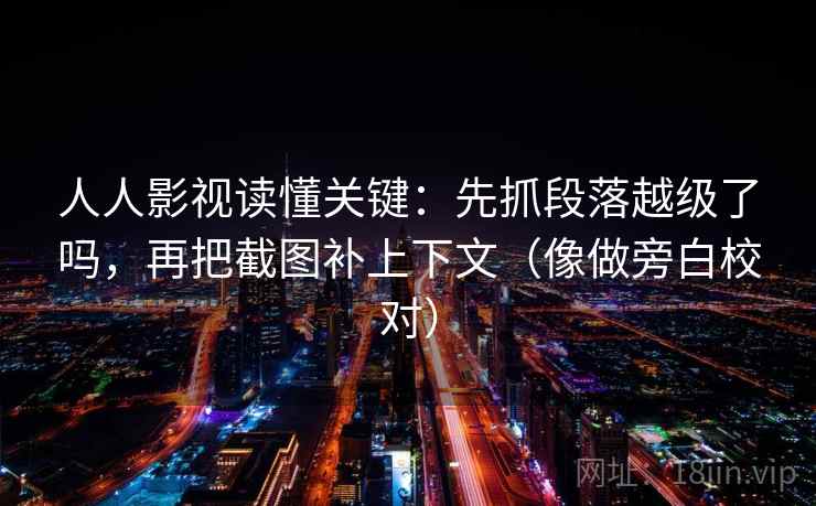 人人影视读懂关键：先抓段落越级了吗，再把截图补上下文（像做旁白校对）