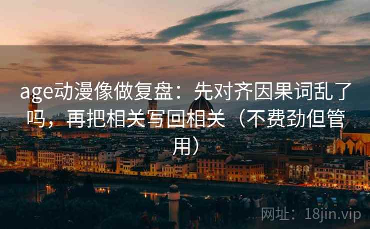 age动漫像做复盘：先对齐因果词乱了吗，再把相关写回相关（不费劲但管用）