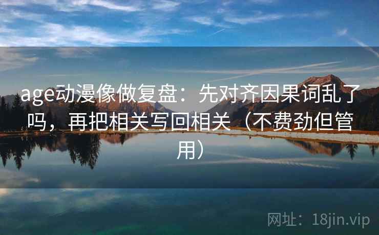 age动漫像做复盘：先对齐因果词乱了吗，再把相关写回相关（不费劲但管用）