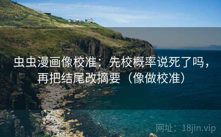 虫虫漫画像校准：先校概率说死了吗，再把结尾改摘要（像做校准）