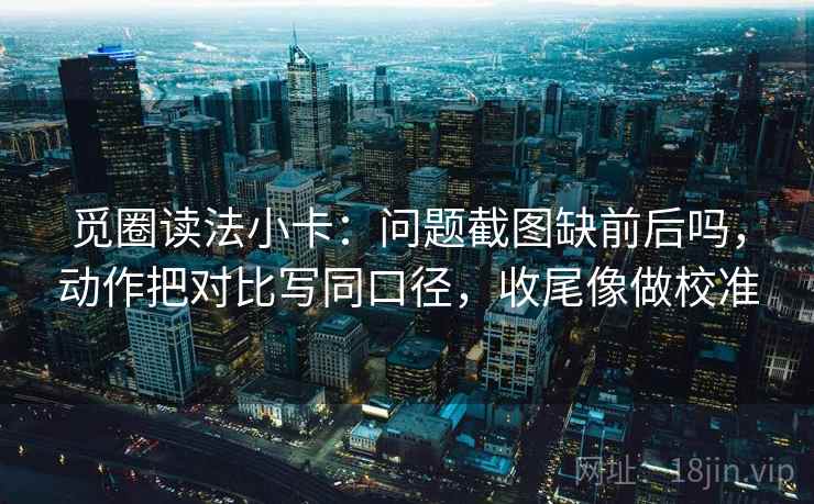 觅圈读法小卡：问题截图缺前后吗，动作把对比写同口径，收尾像做校准