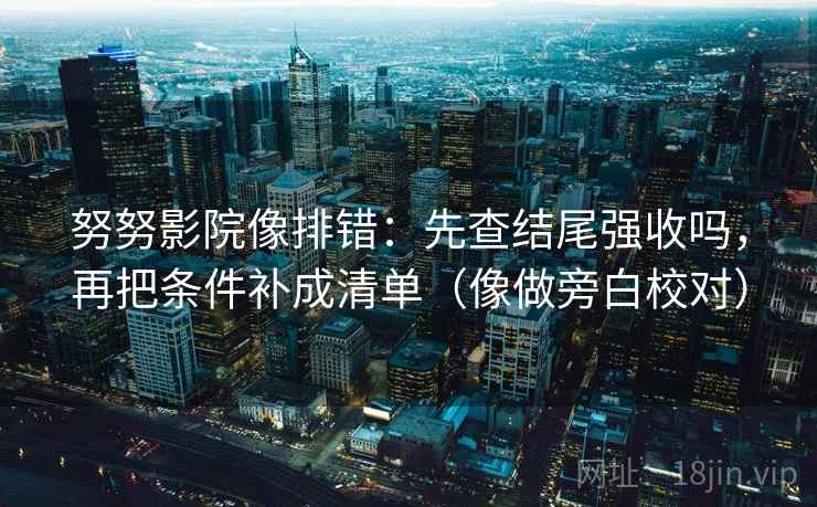 努努影院像排错：先查结尾强收吗，再把条件补成清单（像做旁白校对）
