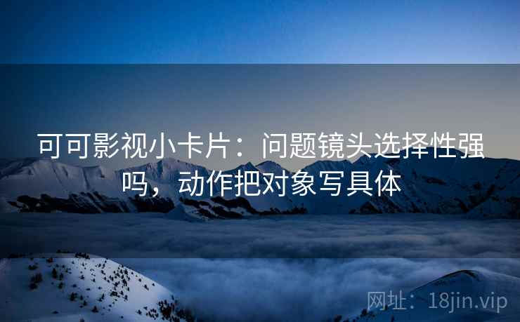 可可影视小卡片：问题镜头选择性强吗，动作把对象写具体
