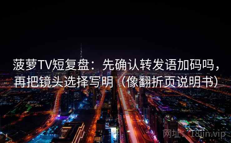 菠萝TV短复盘：先确认转发语加码吗，再把镜头选择写明（像翻折页说明书）