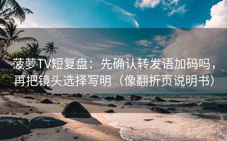 菠萝TV短复盘：先确认转发语加码吗，再把镜头选择写明（像翻折页说明书）