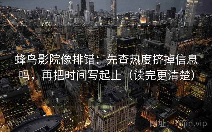 蜂鸟影院像排错：先查热度挤掉信息吗，再把时间写起止（读完更清楚）