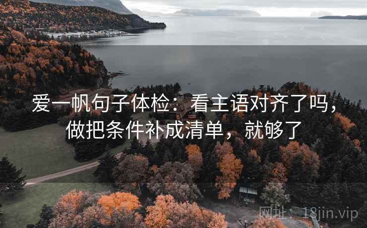 爱一帆句子体检：看主语对齐了吗，做把条件补成清单，就够了