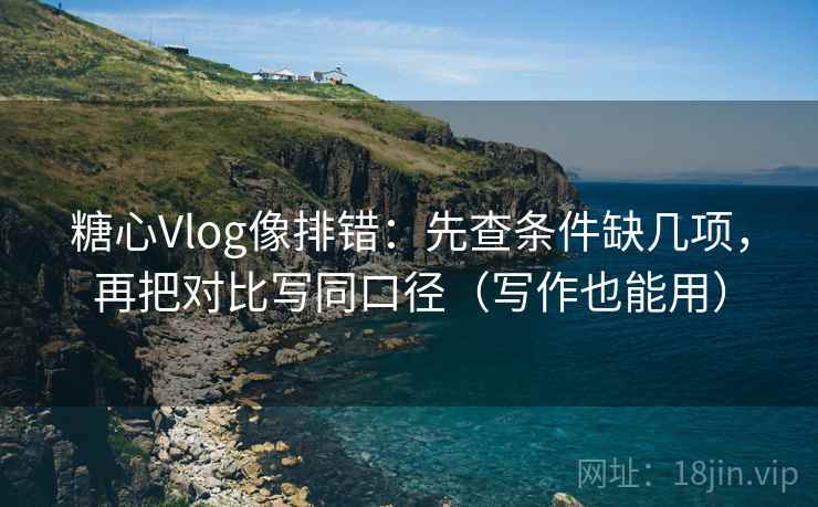 糖心Vlog像排错：先查条件缺几项，再把对比写同口径（写作也能用）
