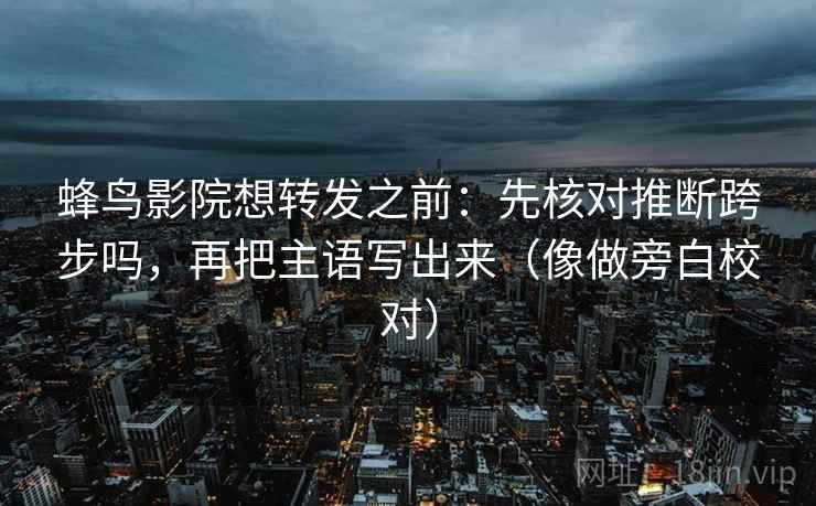 蜂鸟影院想转发之前：先核对推断跨步吗，再把主语写出来（像做旁白校对）
