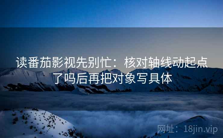 读番茄影视先别忙：核对轴线动起点了吗后再把对象写具体