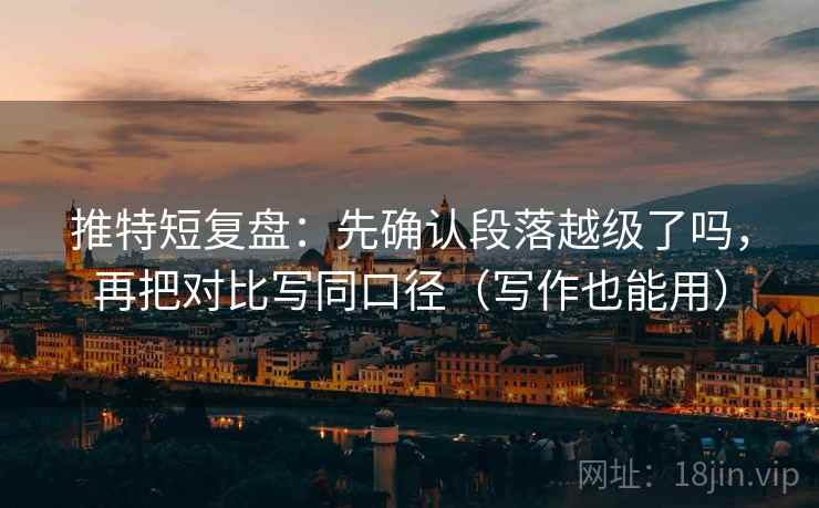 推特短复盘：先确认段落越级了吗，再把对比写同口径（写作也能用）