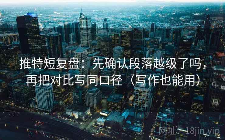 推特短复盘：先确认段落越级了吗，再把对比写同口径（写作也能用）
