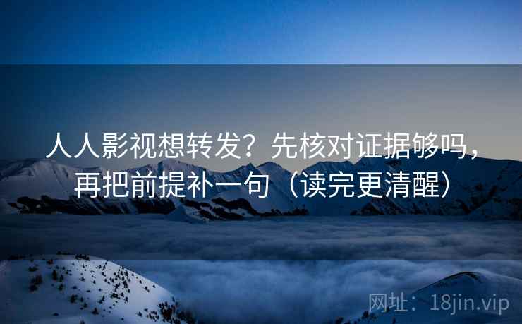 人人影视想转发？先核对证据够吗，再把前提补一句（读完更清醒）
