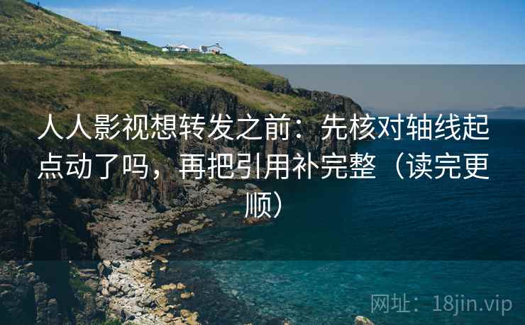 人人影视想转发之前：先核对轴线起点动了吗，再把引用补完整（读完更顺）