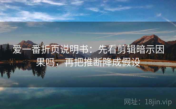 爱一番折页说明书：先看剪辑暗示因果吗，再把推断降成假设