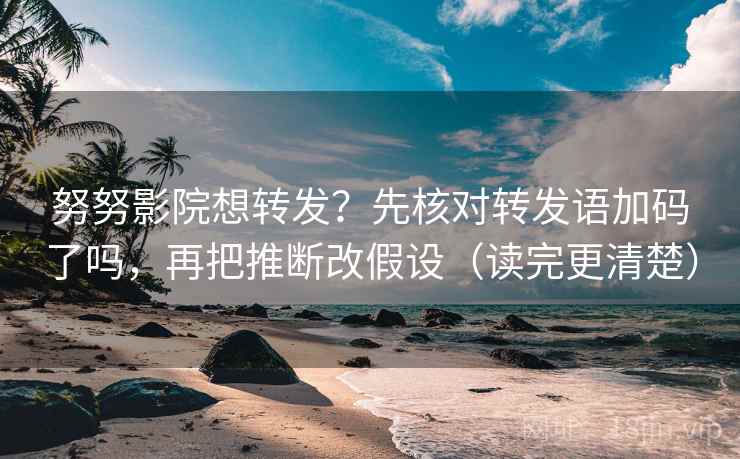 努努影院想转发？先核对转发语加码了吗，再把推断改假设（读完更清楚）